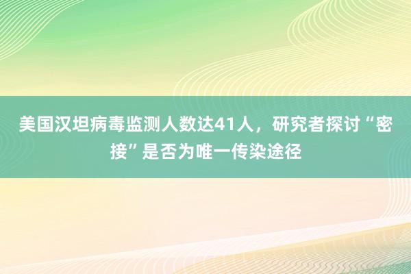 美国汉坦病毒监测人数达41人，研究者探讨“密接”是否为唯一传染途径