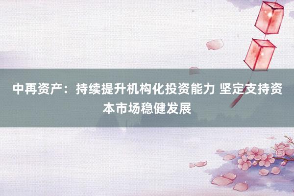 中再资产：持续提升机构化投资能力 坚定支持资本市场稳健发展