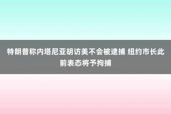 特朗普称内塔尼亚胡访美不会被逮捕 纽约市长此前表态将予拘捕